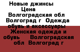 Новые джинсы 1400 › Цена ­ 1 400 - Волгоградская обл., Волгоград г. Одежда, обувь и аксессуары » Женская одежда и обувь   . Волгоградская обл.,Волгоград г.